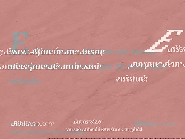 E disse Jesus: Alguém me tocou, porque bem conheci que de mim saiu virtude.