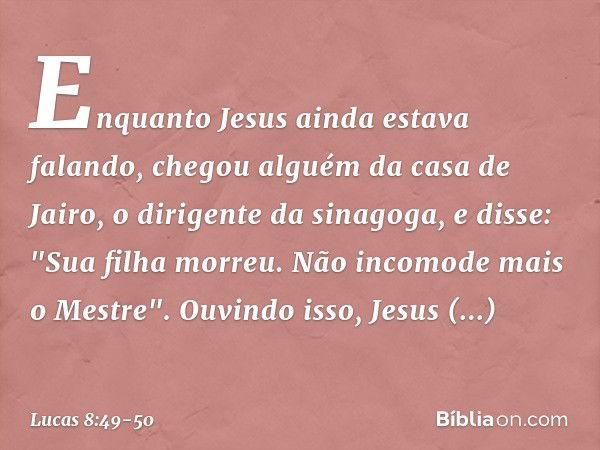 Enquanto Jesus ainda estava falando, chegou alguém da casa de Jairo, o dirigente da sinagoga, e disse: "Sua filha morreu. Não incomode mais o Mestre". Ouvindo i