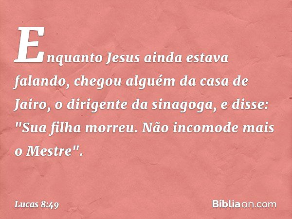 Enquanto Jesus ainda estava falando, chegou alguém da casa de Jairo, o dirigente da sinagoga, e disse: "Sua filha morreu. Não incomode mais o Mestre". -- Lucas 