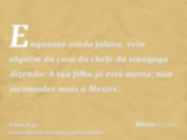 Enquanto ainda falava, veio alguém da casa do chefe da sinagoga dizendo: A tua filha já está morta; não incomodes mais o Mestre.