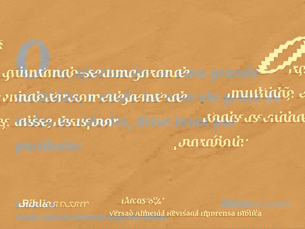 Ora, ajuntando-se uma grande multidão, e vindo ter com ele gente de todas as cidades, disse Jesus por parábola:
