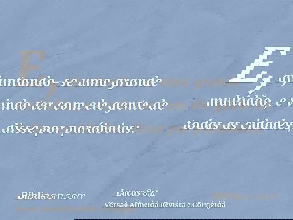 E, ajuntando-se uma grande multidão, e vindo ter com ele gente de todas as cidades, disse por parábolas: