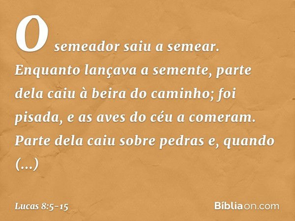 "O semeador saiu a semear. Enquanto lançava a semente, parte dela caiu à beira do caminho; foi pisada, e as aves do céu a comeram. Parte dela caiu sobre pedras 