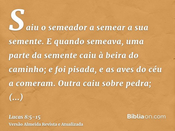 Saiu o semeador a semear a sua semente. E quando semeava, uma parte da semente caiu à beira do caminho; e foi pisada, e as aves do céu a comeram.Outra caiu sobr