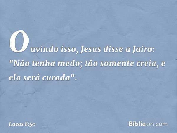 Ouvindo isso, Jesus disse a Jairo: "Não tenha medo; tão somente creia, e ela será curada". -- Lucas 8:50