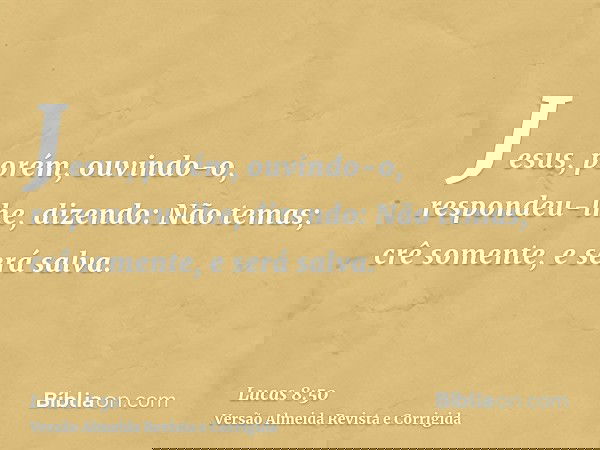 Jesus, porém, ouvindo-o, respondeu-lhe, dizendo: Não temas; crê somente, e será salva.