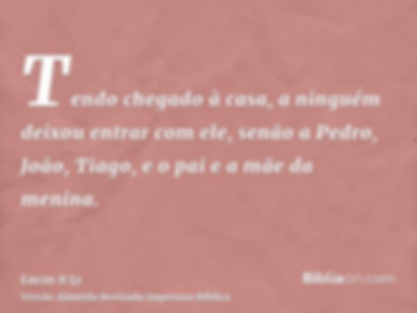 Tendo chegado à casa, a ninguém deixou entrar com ele, senão a Pedro, João, Tiago, e o pai e a mãe da menina.