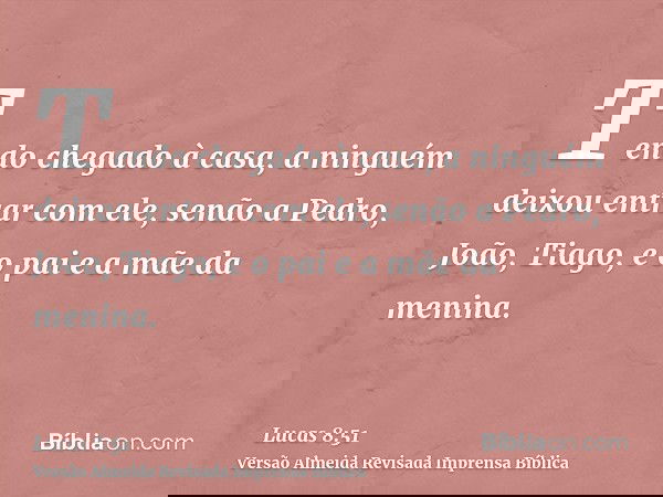 Tendo chegado à casa, a ninguém deixou entrar com ele, senão a Pedro, João, Tiago, e o pai e a mãe da menina.