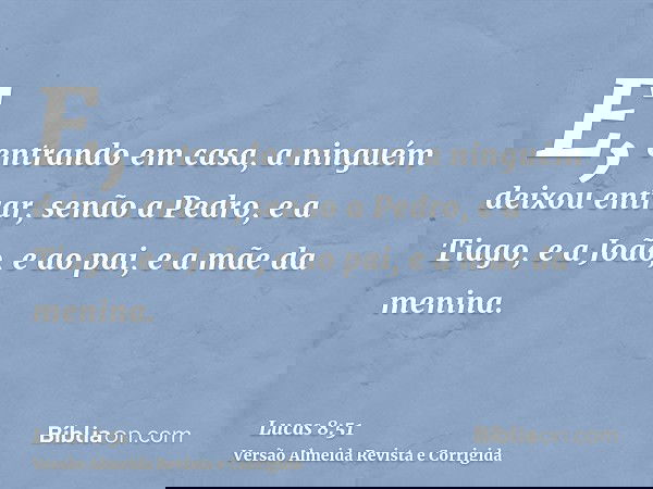 E, entrando em casa, a ninguém deixou entrar, senão a Pedro, e a Tiago, e a João, e ao pai, e a mãe da menina.