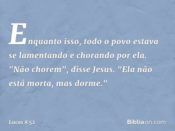 Enquanto isso, todo o povo estava se lamentando e chorando por ela. "Não chorem", disse Jesus. "Ela não está morta, mas dorme." -- Lucas 8:52