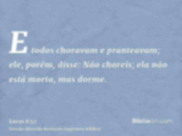 E todos choravam e pranteavam; ele, porém, disse: Não choreis; ela não está morta, mas dorme.