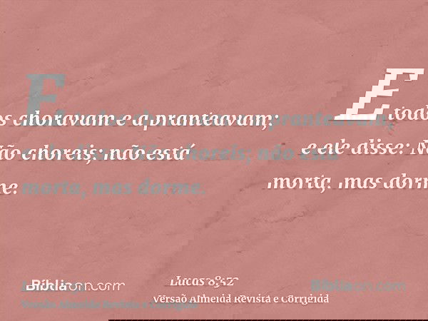 E todos choravam e a pranteavam; e ele disse: Não choreis; não está morta, mas dorme.