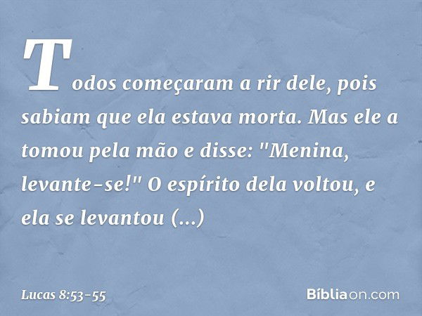 Todos começaram a rir dele, pois sabiam que ela estava morta. Mas ele a tomou pela mão e disse: "Menina, levante-se!" O espírito dela voltou, e ela se levantou 