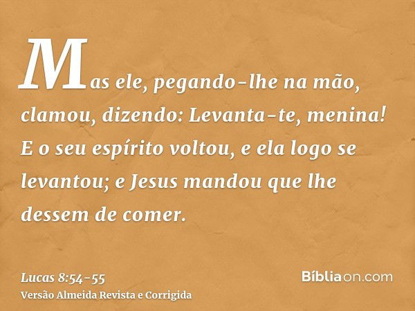 Mas ele, pegando-lhe na mão, clamou, dizendo: Levanta-te, menina!E o seu espírito voltou, e ela logo se levantou; e Jesus mandou que lhe dessem de comer.