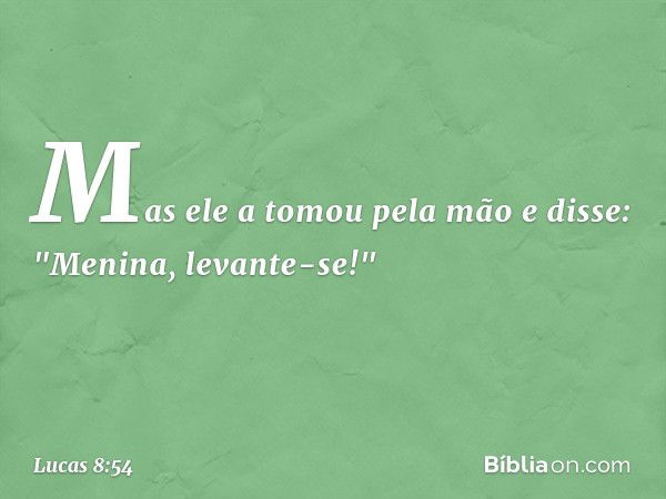 Mas ele a tomou pela mão e disse: "Menina, levante-se!" -- Lucas 8:54