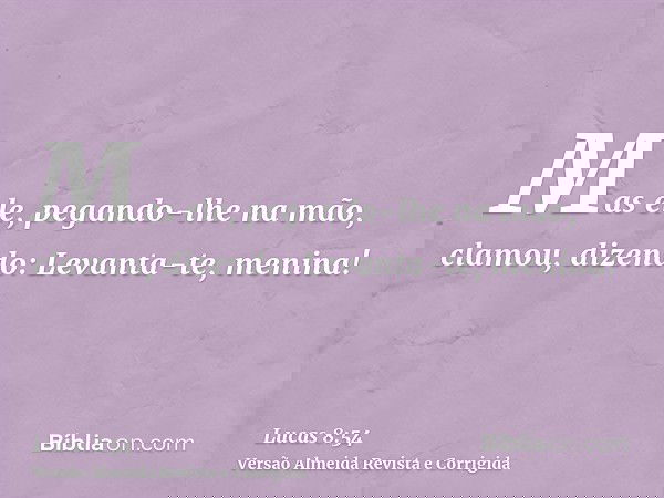 Mas ele, pegando-lhe na mão, clamou, dizendo: Levanta-te, menina!