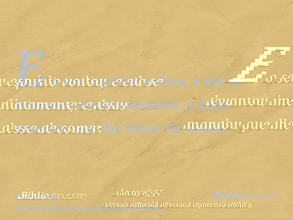 E o seu espírito voltou, e ela se levantou imediatamente; e Jesus mandou que lhe desse de comer.
