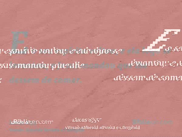 E o seu espírito voltou, e ela logo se levantou; e Jesus mandou que lhe dessem de comer.