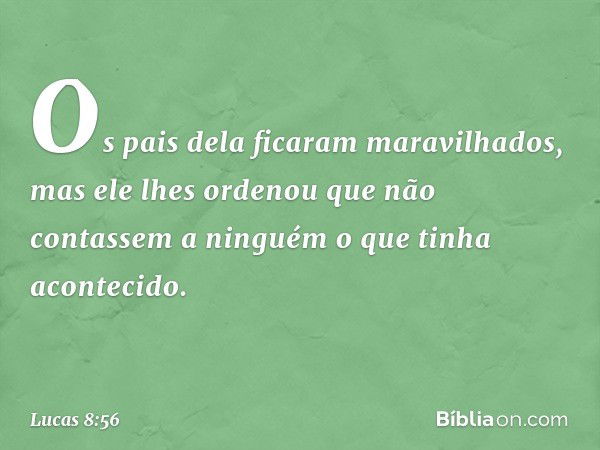 Os pais dela ficaram maravilhados, mas ele lhes ordenou que não contassem a ninguém o que tinha acontecido. -- Lucas 8:56