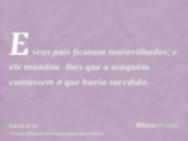 E seus pais ficaram maravilhados; e ele mandou-lhes que a ninguém contassem o que havia sucedido.