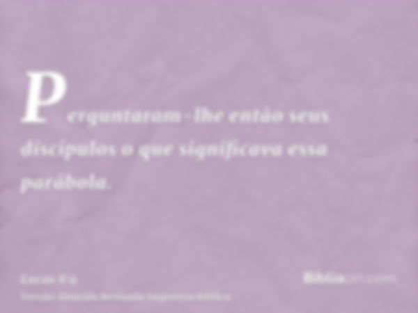 Perguntaram-lhe então seus discípulos o que significava essa parábola.