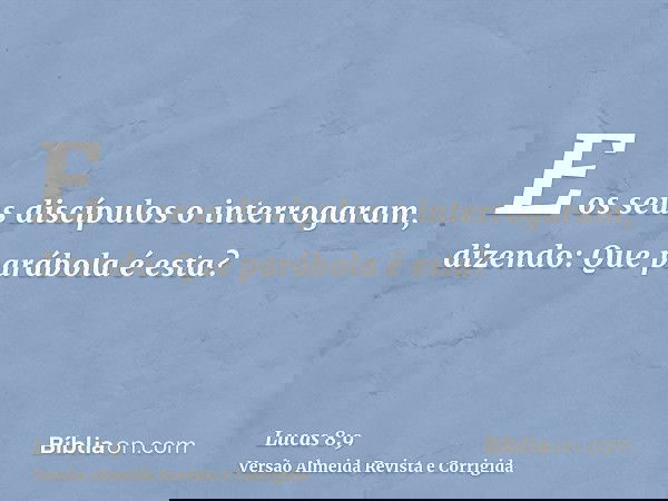 E os seus discípulos o interrogaram, dizendo: Que parábola é esta?