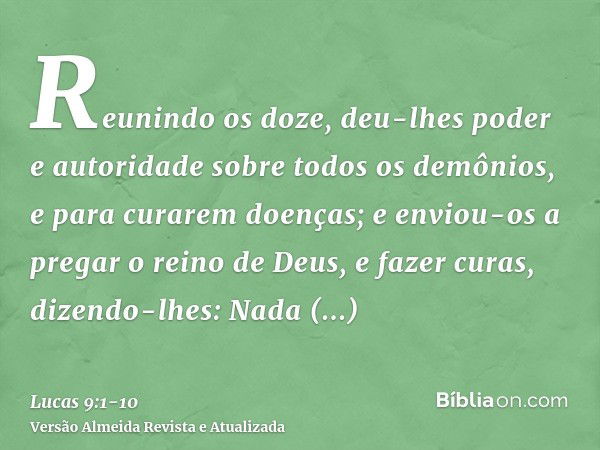 Reunindo os doze, deu-lhes poder e autoridade sobre todos os demônios, e para curarem doenças;e enviou-os a pregar o reino de Deus, e fazer curas,dizendo-lhes: 