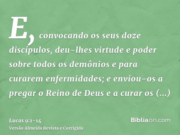 E, convocando os seus doze discípulos, deu-lhes virtude e poder sobre todos os demônios e para curarem enfermidades;e enviou-os a pregar o Reino de Deus e a cur