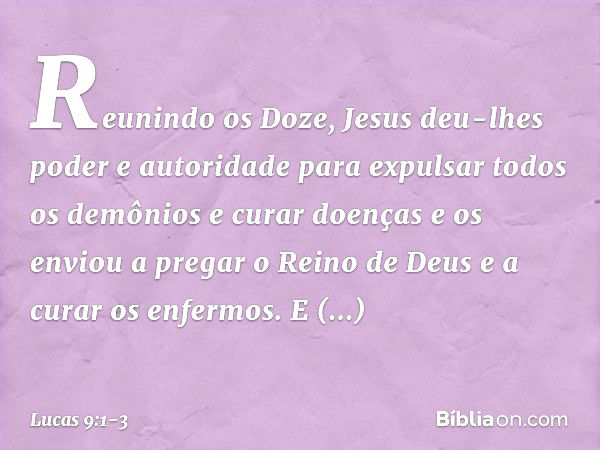 Reunindo os Doze, Jesus deu-lhes poder e autoridade para expulsar todos os demônios e curar doenças e os enviou a pregar o Reino de Deus e a curar os enfermos. 