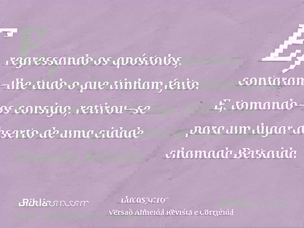 E, regressando os apóstolos, contaram-lhe tudo o que tinham feito. E, tomando-os consigo, retirou-se para um lugar deserto de uma cidade chamada Betsaida.