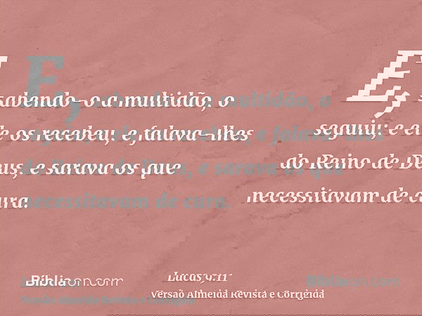 E, sabendo-o a multidão, o seguiu; e ele os recebeu, e falava-lhes do Reino de Deus, e sarava os que necessitavam de cura.