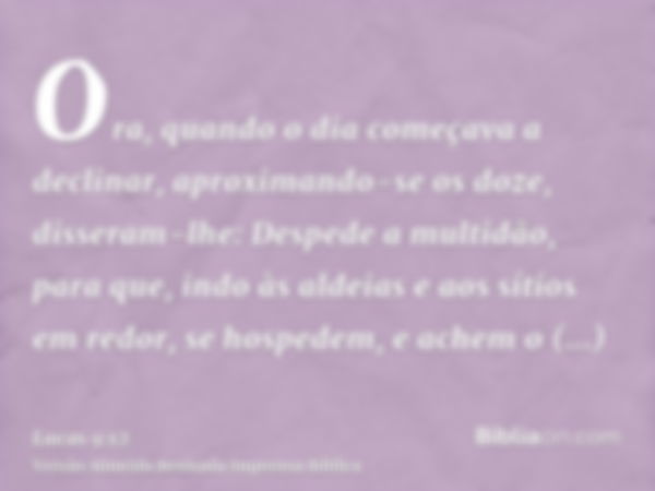 Ora, quando o dia começava a declinar, aproximando-se os doze, disseram-lhe: Despede a multidão, para que, indo às aldeias e aos sítios em redor, se hospedem, e