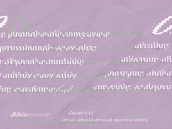 Ora, quando o dia começava a declinar, aproximando-se os doze, disseram-lhe: Despede a multidão, para que, indo às aldeias e aos sítios em redor, se hospedem, e
