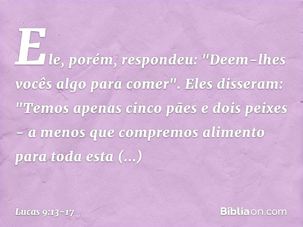 Ele, porém, respondeu: "Deem-lhes vocês algo para comer".
Eles disseram: "Temos apenas cinco pães e dois peixes - a menos que compremos alimento para toda esta 