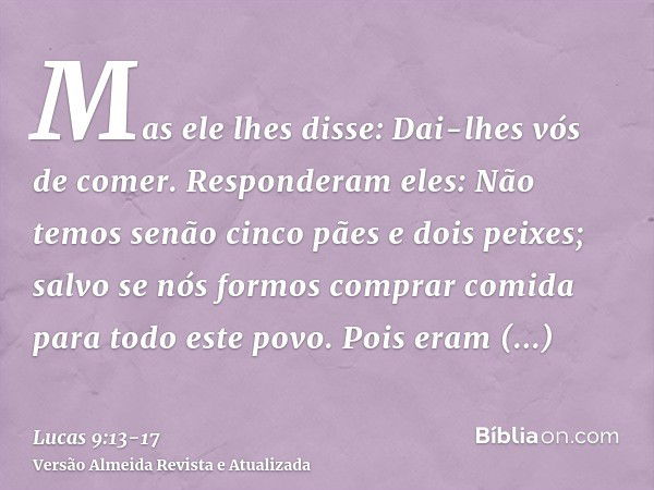 Mas ele lhes disse: Dai-lhes vós de comer. Responderam eles: Não temos senão cinco pães e dois peixes; salvo se nós formos comprar comida para todo este povo.Po