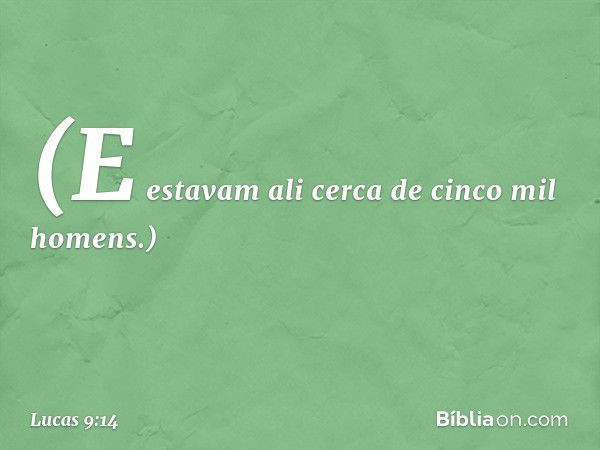 (E estavam ali cerca de cinco mil homens.) -- Lucas 9:14