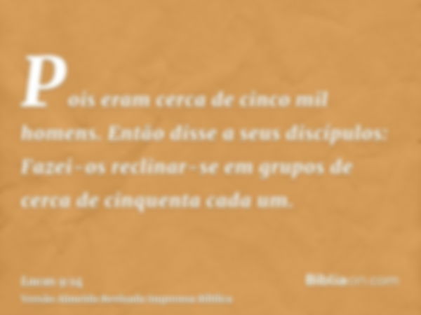 Pois eram cerca de cinco mil homens. Então disse a seus discípulos: Fazei-os reclinar-se em grupos de cerca de cinquenta cada um.