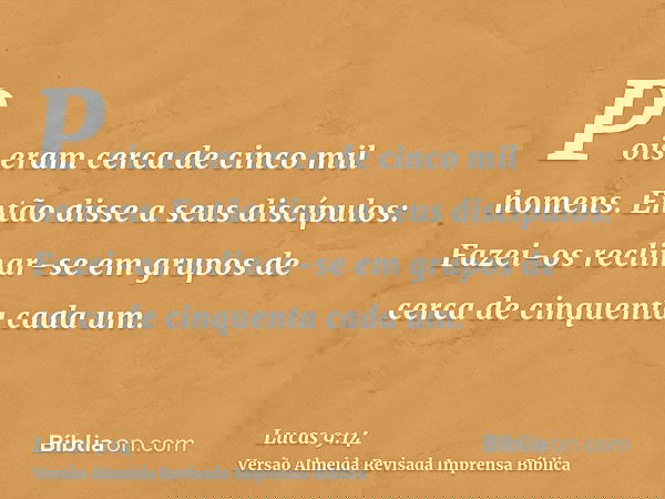 Pois eram cerca de cinco mil homens. Então disse a seus discípulos: Fazei-os reclinar-se em grupos de cerca de cinquenta cada um.