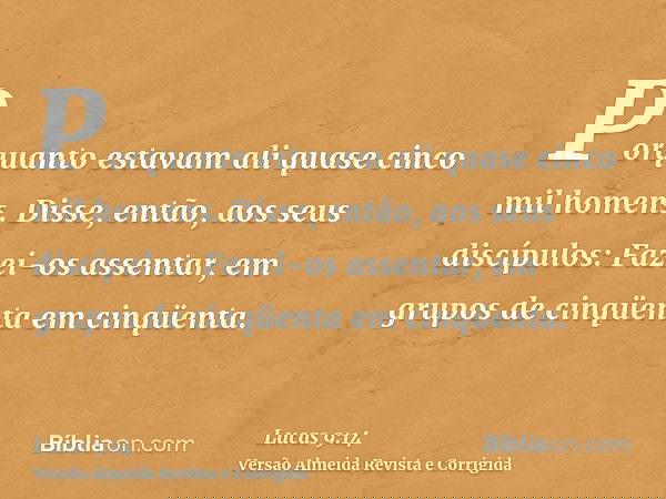 Porquanto estavam ali quase cinco mil homens. Disse, então, aos seus discípulos: Fazei-os assentar, em grupos de cinqüenta em cinqüenta.
