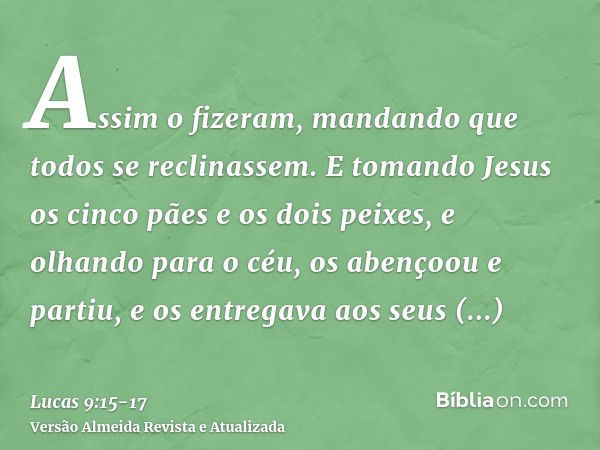 Assim o fizeram, mandando que todos se reclinassem.E tomando Jesus os cinco pães e os dois peixes, e olhando para o céu, os abençoou e partiu, e os entregava ao