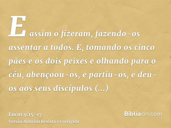 E assim o fizeram, fazendo-os assentar a todos.E, tomando os cinco pães e os dois peixes e olhando para o céu, abençoou-os, e partiu-os, e deu-os aos seus discí