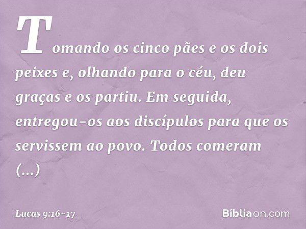 Tomando os cinco pães e os dois peixes e, olhando para o céu, deu graças e os partiu. Em seguida, entregou-os aos discípulos para que os servissem ao povo. Todo