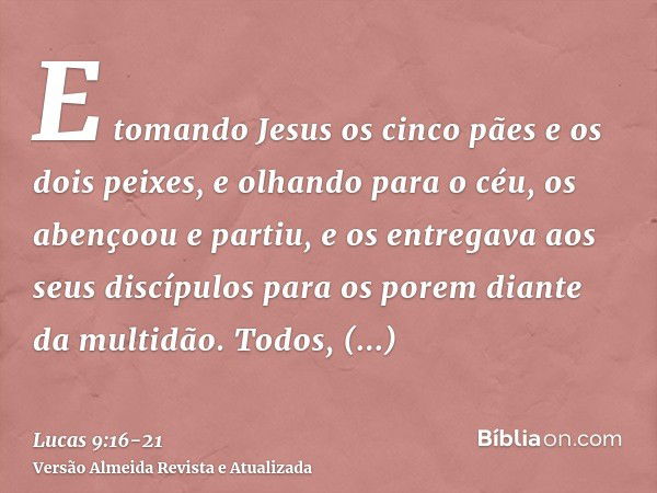 E tomando Jesus os cinco pães e os dois peixes, e olhando para o céu, os abençoou e partiu, e os entregava aos seus discípulos para os porem diante da multidão.