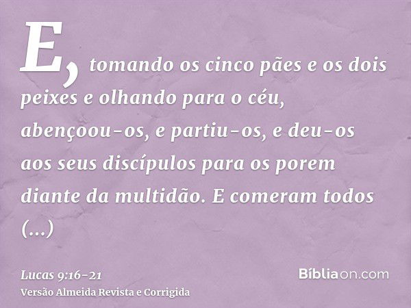 E, tomando os cinco pães e os dois peixes e olhando para o céu, abençoou-os, e partiu-os, e deu-os aos seus discípulos para os porem diante da multidão.E comera