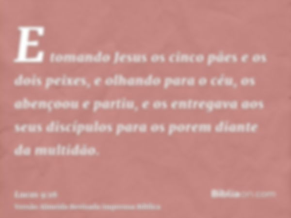 E tomando Jesus os cinco pães e os dois peixes, e olhando para o céu, os abençoou e partiu, e os entregava aos seus discípulos para os porem diante da multidão.