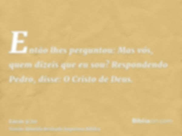 Então lhes perguntou: Mas vós, quem dizeis que eu sou? Respondendo Pedro, disse: O Cristo de Deus.