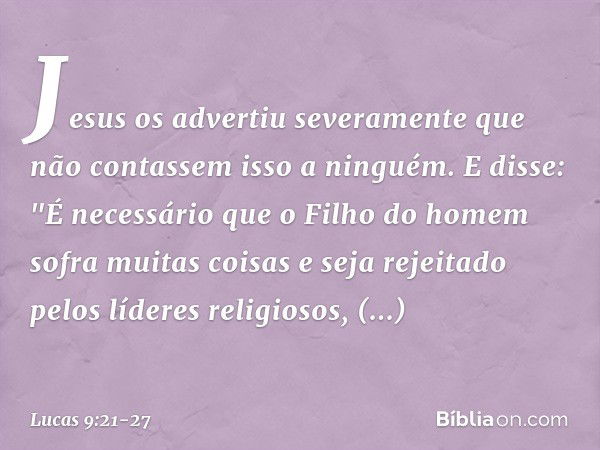 Jesus os advertiu severamente que não contassem isso a ninguém. E disse: "É necessário que o Filho do homem sofra muitas coisas e seja rejeitado pelos líderes r