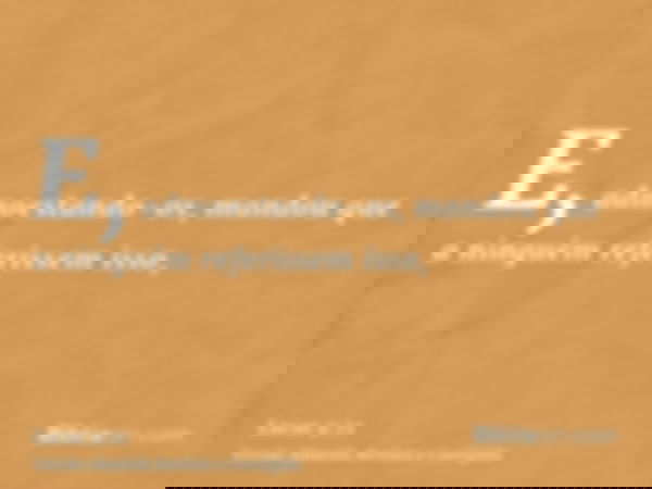 E, admoestando-os, mandou que a ninguém referissem isso,