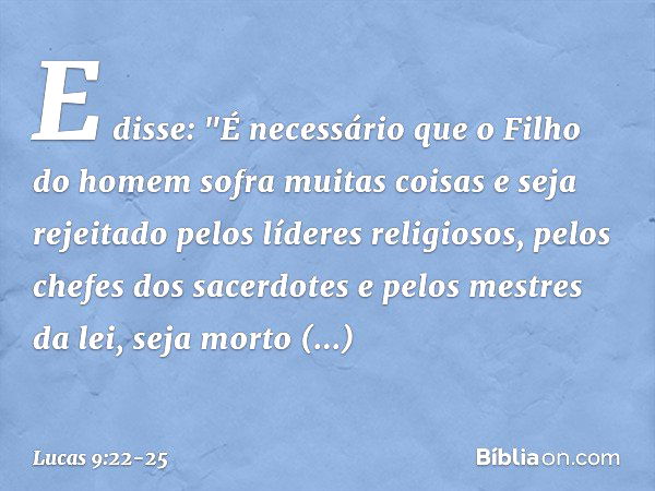 E disse: "É necessário que o Filho do homem sofra muitas coisas e seja rejeitado pelos líderes religiosos, pelos chefes dos sacerdotes e pelos mestres da lei, s