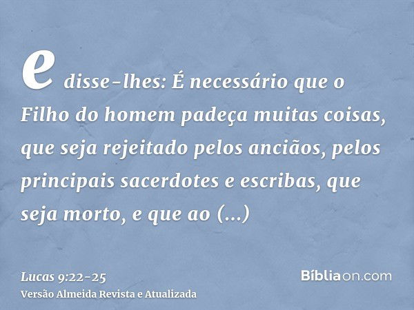 e disse-lhes: É necessário que o Filho do homem padeça muitas coisas, que seja rejeitado pelos anciãos, pelos principais sacerdotes e escribas, que seja morto, 